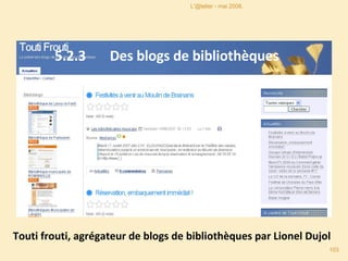 5.2.3  Des blogs de bibliothèques Touti frouti, agrégateur de blogs de bibliothèques par Lionel Dujol L'@telier - mai 2008. 