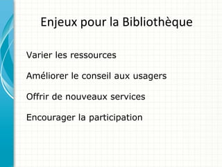 Enjeux pour la Bibliothèque

Varier les ressources

Améliorer le conseil aux usagers

Offrir de nouveaux services

Encourager la participation
 