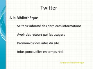 Twitter
A la Bibliothèque
    Se tenir informé des dernières informations

    Avoir des retours par les usagers

    Promouvoir des infos du site

    Infos ponctuelles en temps réel

                                   Twitter de la Bibliothèque
 