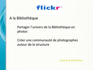 A la Bibliothèque

    Partager l’univers de la Bibliothèque en
    photos

    Créer une communauté de photographes
    autour de la structure



                                 FlickR de la Bibliothèque
 