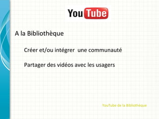A la Bibliothèque

   Créer et/ou intégrer une communauté

   Partager des vidéos avec les usagers




                                 YouTube de la Bibliothèque
 