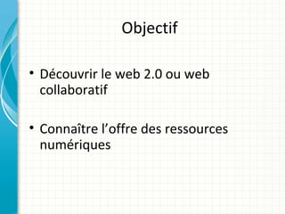 Objectif

• Découvrir le web 2.0 ou web
  collaboratif

• Connaître l’offre des ressources
  numériques
 