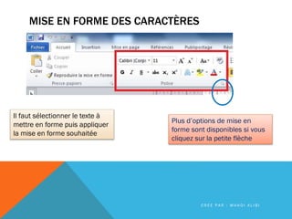 MISE EN FORME DES CARACTÈRES
Il faut sélectionner le texte à
mettre en forme puis appliquer
la mise en forme souhaitée
Plus d’options de mise en
forme sont disponibles si vous
cliquez sur la petite flèche
C R É E P A R : M A H D I A L I B I
 