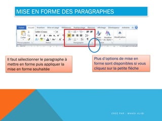 MISE EN FORME DES PARAGRAPHES
Il faut sélectionner le paragraphe à
mettre en forme puis appliquer la
mise en forme souhaitée
Plus d’options de mise en
forme sont disponibles si vous
cliquez sur la petite flèche
C R É E P A R : M A H D I A L I B I
 