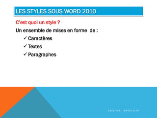 LES STYLES SOUS WORD 2010
C’est quoi un style ?
Un ensemble de mises en forme de :
 Caractères
 Textes
 Paragraphes
C R É E P A R : M A H D I A L I B I
 