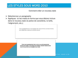 LES STYLES SOUS WORD 2010
 Sélectionnez un paragraphe
 Appliquez lui les mises en forme que vous désirez inclure
dans le nouveau style (la police de caractères, la taille,
l’alignement, etc.);
C R É E P A R : M A H D I A L I B I
 