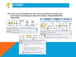 ATENIR !
Pour savoir à quoi correspond une icône, Vous pouvez placer le curseur de la
souris dessus. Une bulle jaune apparaît et explique ce que permet de faire
l’icône ciblée.
 