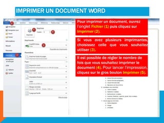 IMPRIMER UN DOCUMENT WORD
Pour imprimer un document, ouvrez
l’onglet Fichier (1) puis cliquez sur
Imprimer (2).
Si vous avez plusieurs imprimantes,
choisissez celle que vous souhaitez
utiliser (3).
Il est possible de régler le nombre de
fois que vous souhaitez imprimer le
document (4). Pour lancer l’impression,
cliquez sur le gros bouton Imprimer (5).
 