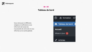 Tableau de bord
Vous retrouvez ici différents
widgets et notifications vous
informant de toutes les
nouveautés de votre site et vous
informez sur la santé globale
 
