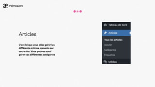 Articles
C’est ici que vous allez gérer les
différents articles présents sur
votre site. Vous pouvez aussi
gérer vos différentes catégories
 
