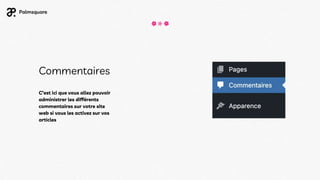 Commentaires
C’est ici que vous allez pouvoir
administrer les différents
commentaires sur votre site
web si vous les activez sur vos
articles
 