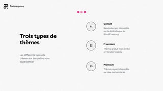 Trois types de
thèmes
Les différents types de
thèmes sur lesquelles vous
allez tomber
Gratuit
Généralement disponible
sur la bibliothèque de
WordPress.org
Freemium
Thème gratuit mais limité
en fonctionnalités
Premium
Thème payant disponible
sur des marketplaces
01
02
03
 