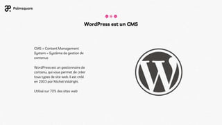WordPress est un CMS
CMS = Content Management
System = Système de gestion de
contenus
WordPress est un gestionnaire de
contenu, qui vous permet de créer
tous types de site web. Il est créé
en 2003 par Michel Valdrighi.
Utilisé sur 70% des sites web
 