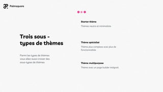 Trois sous -
types de thèmes
Parmi les types de thèmes
vous allez aussi croiser des
sous-types de thèmes
Starter thème
Thèmes neutre et minimaliste
Thème spécialisé
Thème plus complexe avec plus de
fonctionnalités
Thème multipurpose
Thème avec un page builder intégrait
 