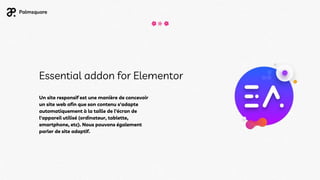Essential addon for Elementor
Un site responsif est une manière de concevoir
un site web afin que son contenu s'adapte
automatiquement à la taille de l'écran de
l'appareil utilisé (ordinateur, tablette,
smartphone, etc). Nous pouvons également
parler de site adaptif.
 