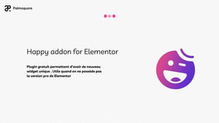 Happy addon for Elementor
Plugin gratuit permettant d’avoir de nouveau
widget unique . Utile quand on ne possède pas
la version pro de Elementor
 