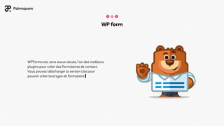 WP form
WPForms est, sans aucun doute, l'un des meilleurs
plugins pour créer des formulaires de contact.
Vous pouvez télécharger la version Lite pour
pouvoir créer tout type de formulaire
 