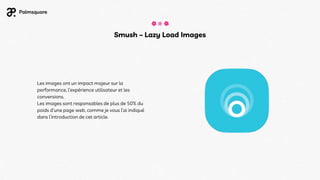 Smush – Lazy Load Images
Les images ont un impact majeur sur la
performance, l’expérience utilisateur et les
conversions.
Les images sont responsables de plus de 50% du
poids d’une page web, comme je vous l’ai indiqué
dans l’introduction de cet article.
 