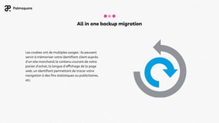 Les cookies ont de multiples usages : ils peuvent
servir à mémoriser votre identifiant client auprès
d'un site marchand, le contenu courant de votre
panier d'achat, la langue d'affichage de la page
web, un identifiant permettant de tracer votre
navigation à des fins statistiques ou publicitaires,
etc.
All in one backup migration
 