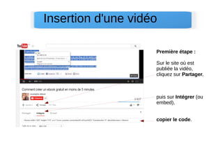 Insertion d'une vidéo
Première étape :
Sur le site où est
publiée la vidéo,
cliquez sur Partager,
puis sur Intégrer (ou
embed),
copier le code.
 