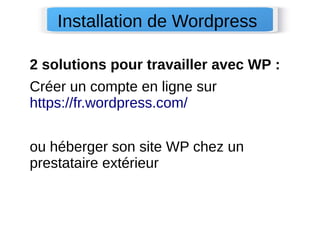 2 solutions pour travailler avec WP :
Créer un compte en ligne sur
https://fr.wordpress.com/
ou héberger son site WP chez un
prestataire extérieur 
Installation de Wordpress
 