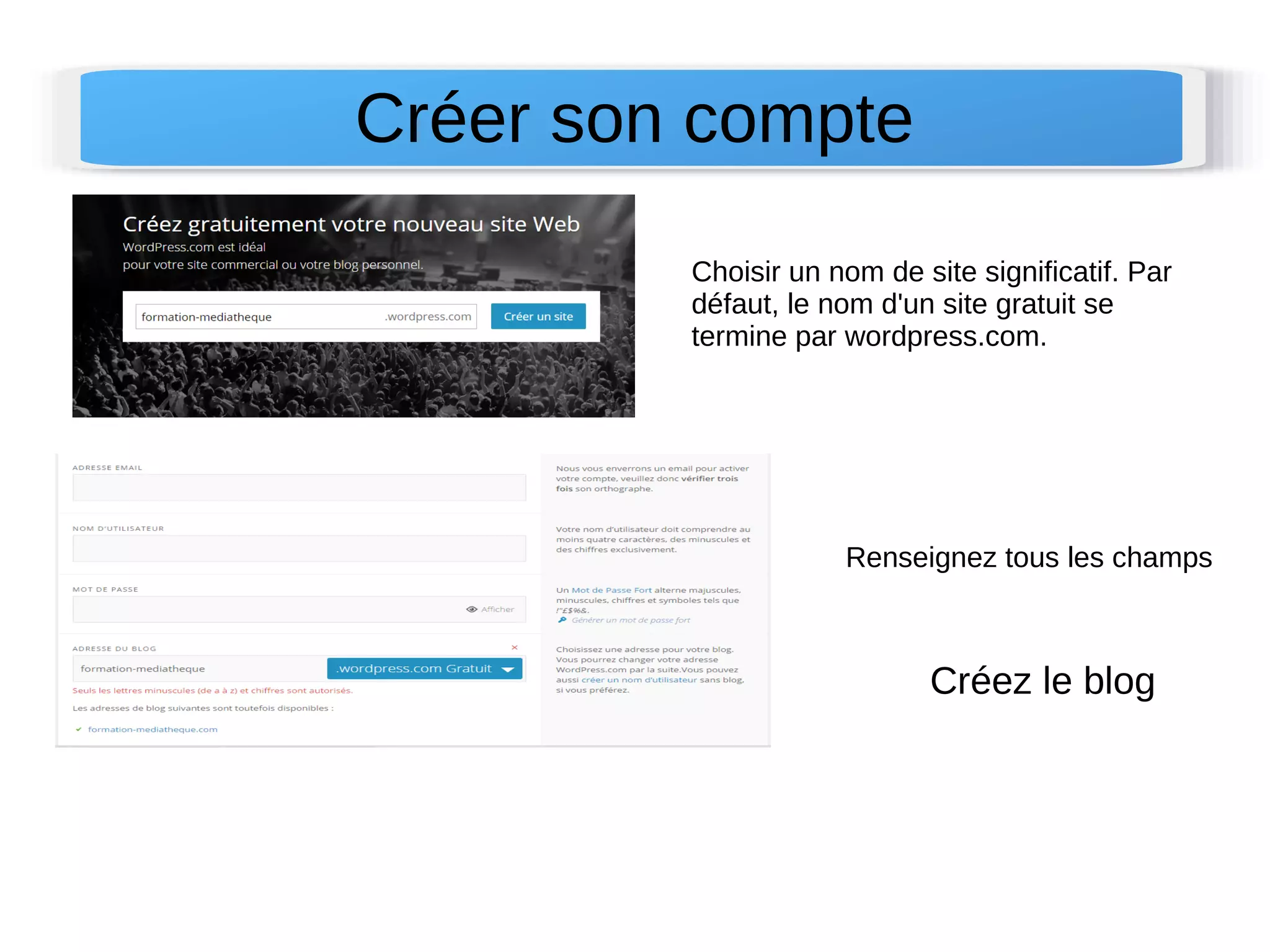 Créer son compte 
Choisir un nom de site significatif. Par 
défaut, le nom d'un site gratuit se 
termine par wordpress.com. 
Renseignez tous les champs 
Créez le blog 
 