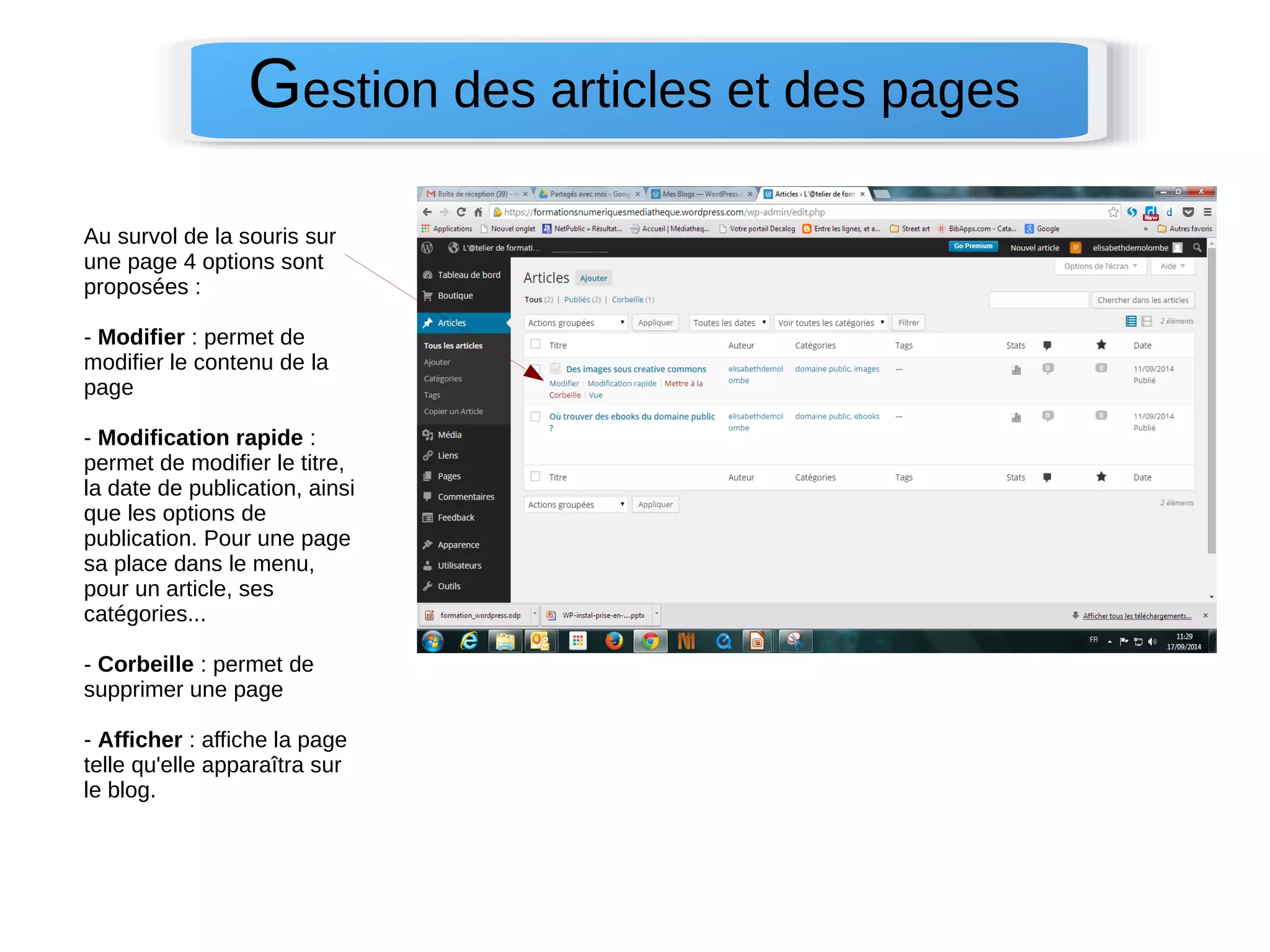 Gestion des articles et des pages 
Au survol de la souris sur 
une page 4 options sont 
proposées : 
- Modifier : permet de 
modifier le contenu de la 
page 
- Modification rapide : 
permet de modifier le titre, 
la date de publication, ainsi 
que les options de 
publication. Pour une page 
sa place dans le menu, 
pour un article, ses 
catégories... 
- Corbeille : permet de 
supprimer une page 
- Afficher : affiche la page 
telle qu'elle apparaîtra sur 
le blog. 
 
