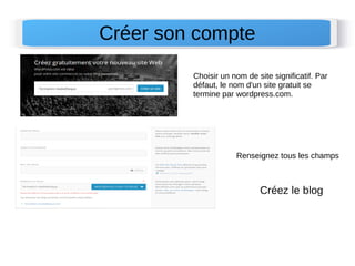 Créer son compte 
Choisir un nom de site significatif. Par 
défaut, le nom d'un site gratuit se 
termine par wordpress.com. 
Renseignez tous les champs 
Créez le blog 
 