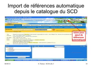 Import de références automatique
      depuis le catalogue du SCD


                                           Icône pour
                                             ajout de
                                           références
                                          automatiques




06/04/12        E. Nelson - SCD Lille 3                  10
 