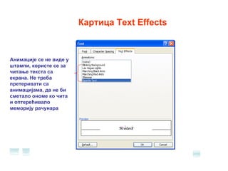 Картица  Text Effects Анимације се не виде у штампи, користе се за читање текста са екрана. Не треба претеривати са анимацијама, да не би сметало ономе ко чита и оптерећивало меморију рачунара 