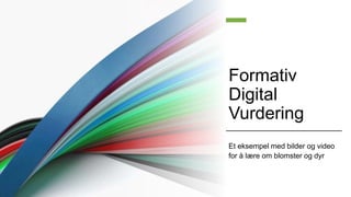 Formativ
Digital
Vurdering
Et eksempel med bilder og video
for å lære om blomster og dyr
 