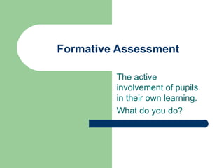 Formative Assessment The active involvement of pupils in their own learning. What do you do? 