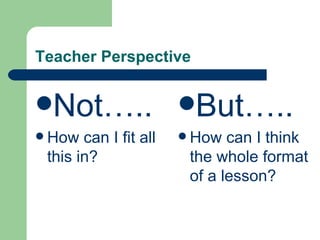 Teacher Perspective Not….. How can I fit all this in? But….. How can I think the whole format of a lesson? 