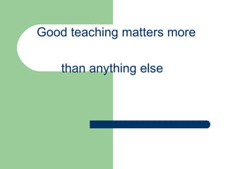Good teaching matters more    than anything else 