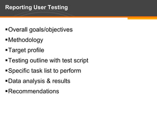 Reporting User TestingOverall goals/objectivesMethodologyTarget profileTesting outline with test scriptSpecific task list to performData analysis & resultsRecommendations
