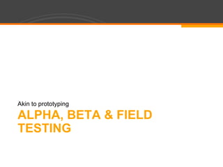 Alpha, Beta & Field TestingAkin to prototyping
