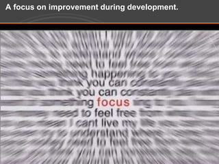 A focus on improvement during development.