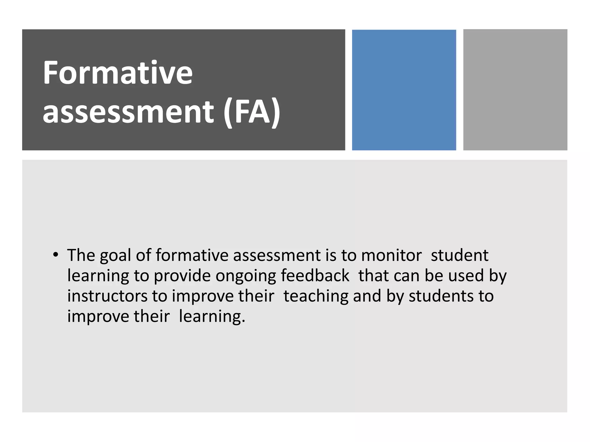 Formative
assessment (FA)
• The goal of formative assessment is to monitor student
learning to provide ongoing feedback that can be used by
instructors to improve their teaching and by students to
improve their learning.
 