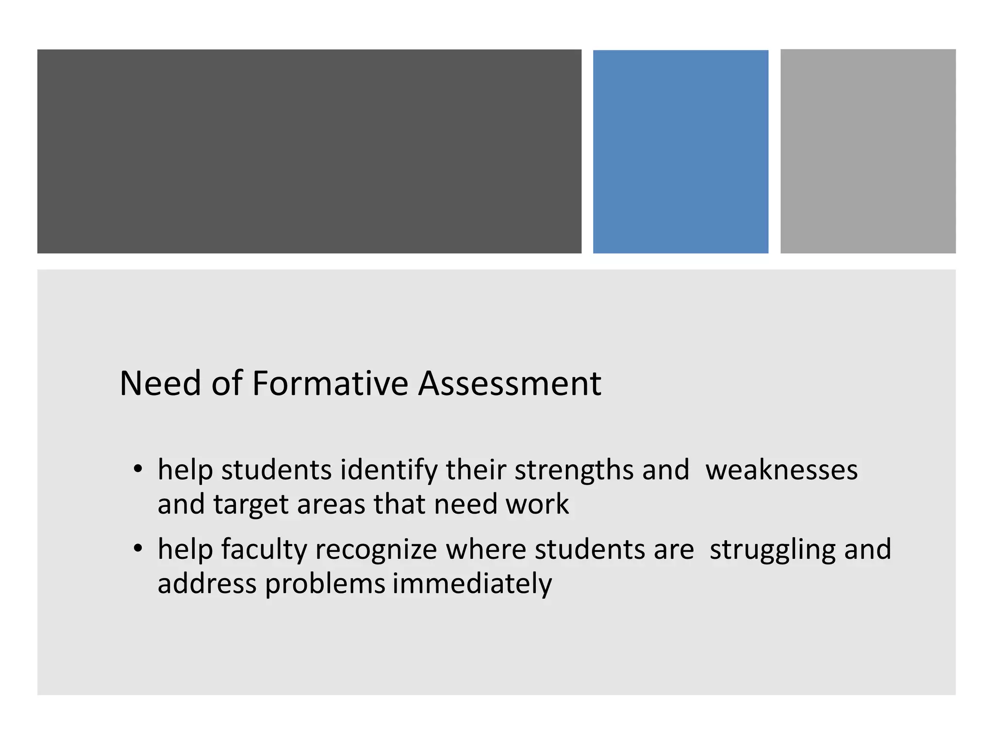 Need of Formative Assessment
• help students identify their strengths and weaknesses
and target areas that need work
• help faculty recognize where students are struggling and
address problems immediately
 