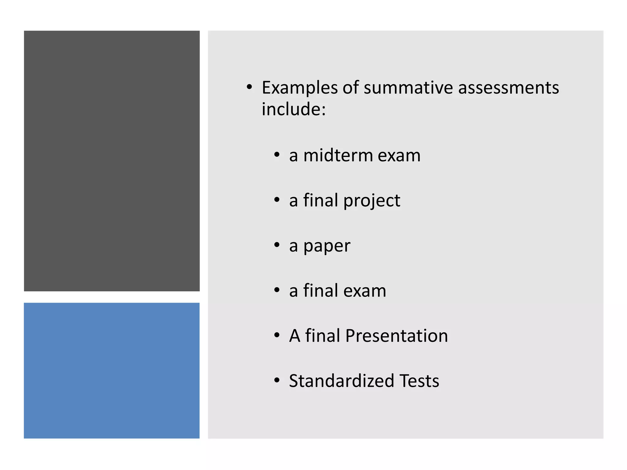 • Examples of summative assessments
include:
• a midterm exam
• a final project
• a paper
• a final exam
• A final Presentation
• Standardized Tests
 