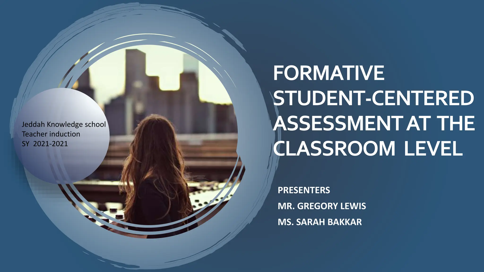 FORMATIVE
STUDENT-CENTERED
ASSESSMENTAT THE
CLASSROOM LEVEL
PRESENTERS
MR. GREGORY LEWIS
MS. SARAH BAKKAR
Jeddah Knowledge school
Teacher induction
SY 2021-2021
 