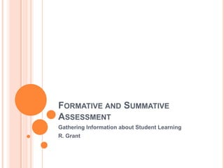 FORMATIVE AND SUMMATIVE
ASSESSMENT
Gathering Information about Student Learning
R. Grant
 