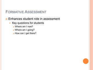 FORMATIVE ASSESSMENT
 Enhances student role in assessment
 Key questions for students
 Where am I now?
 Where am I going?
 How can I get there?
 