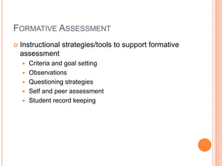 FORMATIVE ASSESSMENT
 Instructional strategies/tools to support formative
assessment
 Criteria and goal setting
 Observations
 Questioning strategies
 Self and peer assessment
 Student record keeping
 