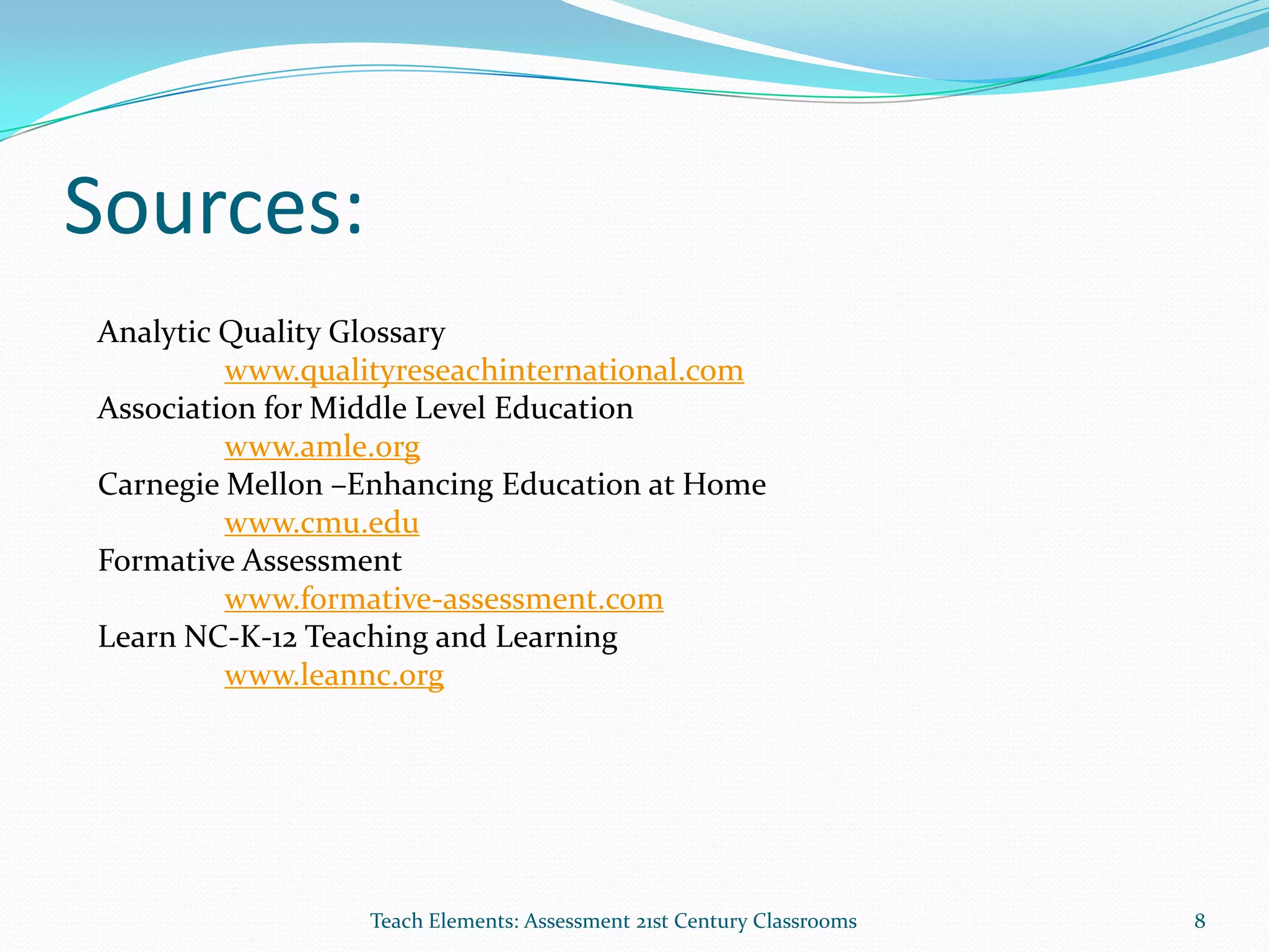 Sources:
Teach Elements: Assessment 21st Century Classrooms 8
Analytic Quality Glossary
www.qualityreseachinternational.com
Association for Middle Level Education
www.amle.org
Carnegie Mellon –Enhancing Education at Home
www.cmu.edu
Formative Assessment
www.formative-assessment.com
Learn NC-K-12 Teaching and Learning
www.leannc.org
 