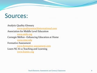 Sources:
Teach Elements: Assessment 21st Century Classrooms 8
Analytic Quality Glossary
www.qualityreseachinternational.com
Association for Middle Level Education
www.amle.org
Carnegie Mellon –Enhancing Education at Home
www.cmu.edu
Formative Assessment
www.formative-assessment.com
Learn NC-K-12 Teaching and Learning
www.leannc.org
 