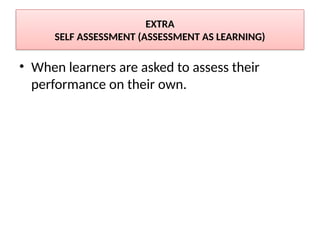 EXTRA
SELF ASSESSMENT (ASSESSMENT AS LEARNING)
• When learners are asked to assess their
performance on their own.
 