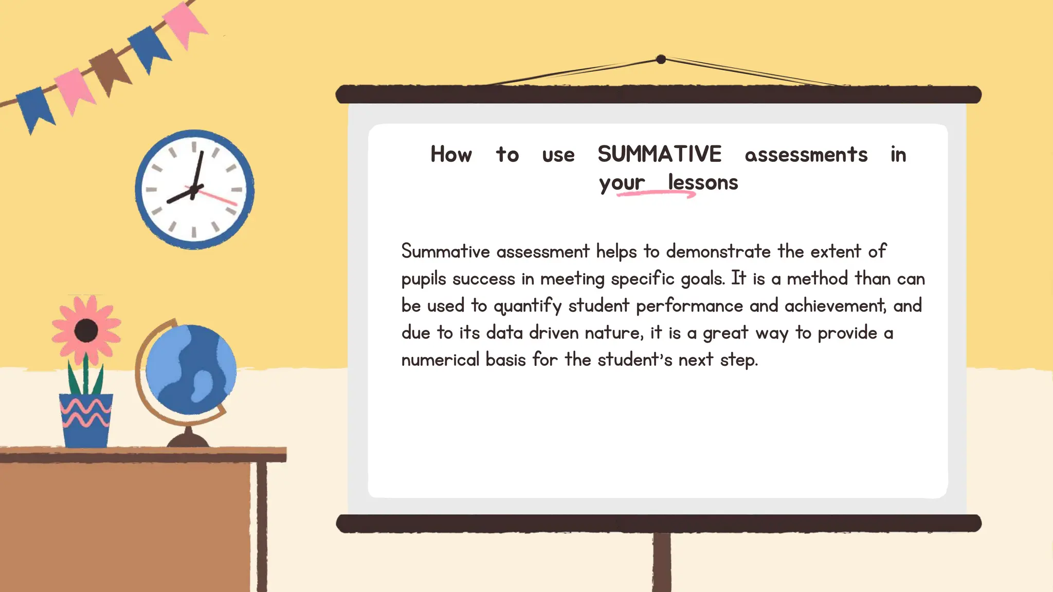 Summative assessment helps to demonstrate the extent of
pupils success in meeting specific goals. It is a method than can
be used to quantify student performance and achievement, and
due to its data driven nature, it is a great way to provide a
numerical basis for the student’s next step.
How to use SUMMATIVE assessments in
your lessons
 