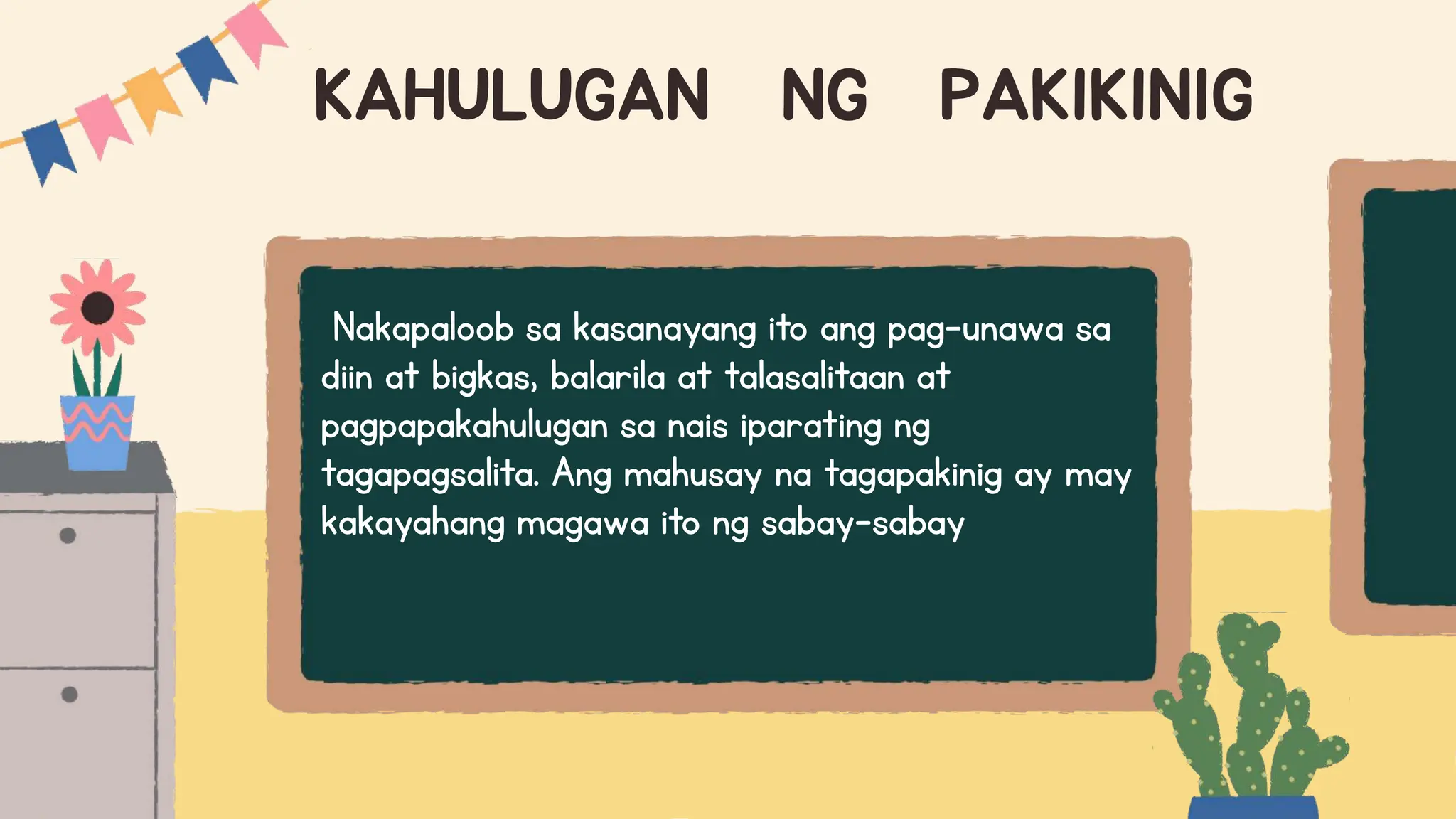 KAHULUGAN NG PAKIKINIG
Nakapaloob sa kasanayang ito ang pag-unawa sa
diin at bigkas, balarila at talasalitaan at
pagpapakahulugan sa nais iparating ng
tagapagsalita. Ang mahusay na tagapakinig ay may
kakayahang magawa ito ng sabay-sabay
 
