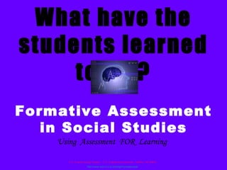 What have the students learned today? Formative Assessment in Social Studies Using  Assessment  FOR  Learning D.C. Everest Social Studies  D.C. Everest Area Schools  Weston, WI 54476 http://www.dce.k12.wi.us/jrhigh/socialstudies/ 